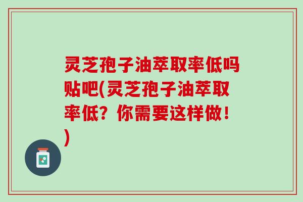灵芝孢子油萃取率低吗贴吧(灵芝孢子油萃取率低？你需要这样做！)