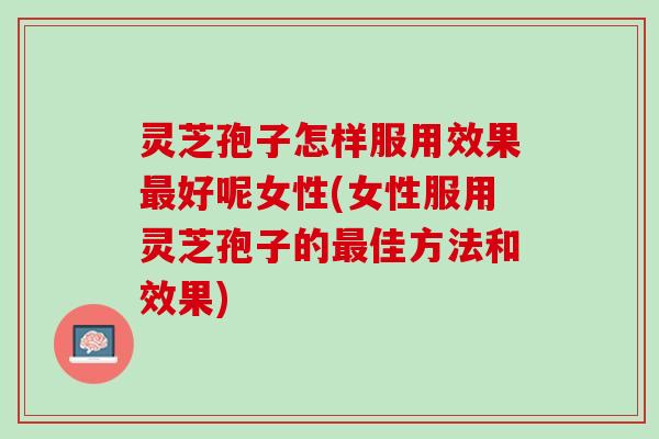 灵芝孢子怎样服用效果最好呢女性(女性服用灵芝孢子的最佳方法和效果)