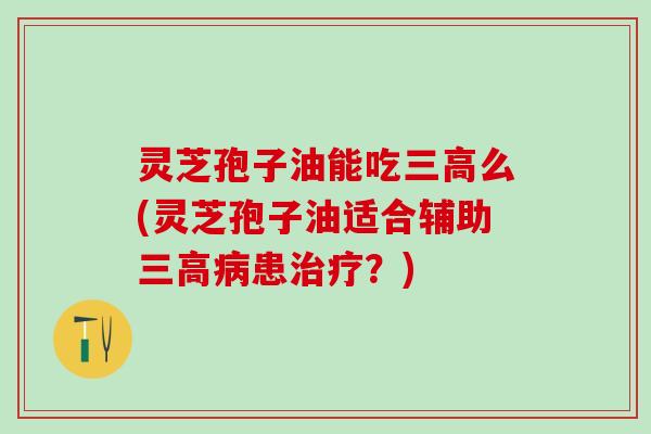 灵芝孢子油能吃么(灵芝孢子油适合辅助患?) 灵芝孢子油能吃么(灵芝孢子油适合辅助患?)