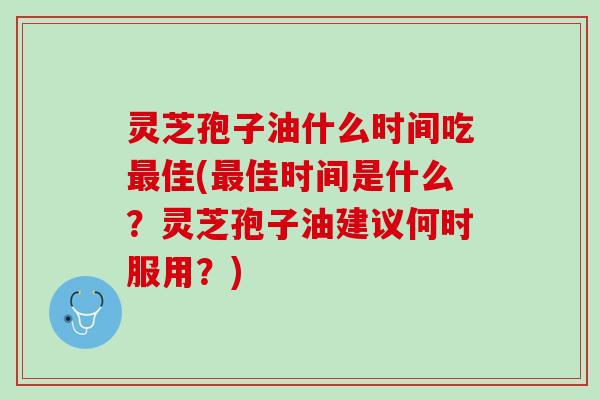 灵芝孢子油什么时间吃最佳(最佳时间是什么？灵芝孢子油建议何时服用？)