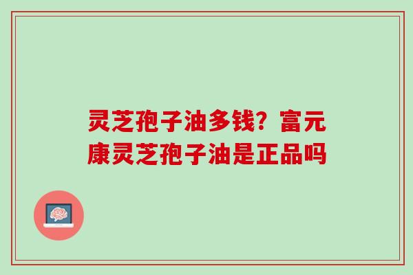 灵芝孢子油多钱？富元康灵芝孢子油是正品吗