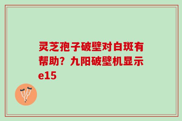 灵芝孢子破壁对白斑有帮助？九阳破壁机显示e15