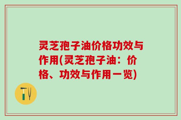 灵芝孢子油价格功效与作用(灵芝孢子油：价格、功效与作用一览)
