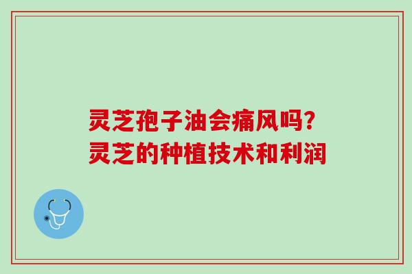 灵芝孢子油会痛风吗？灵芝的种植技术和利润
