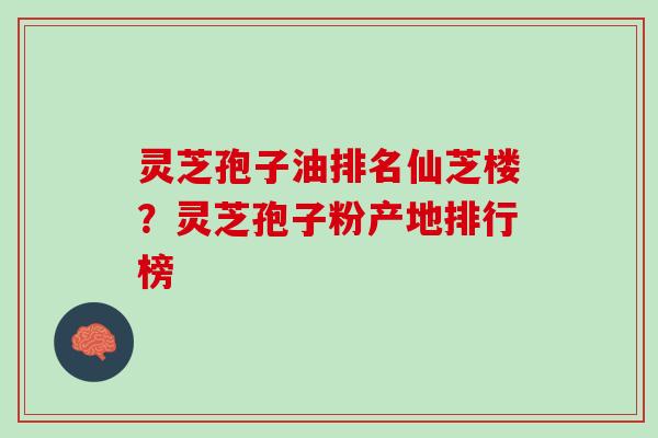 灵芝孢子油排名仙芝楼？灵芝孢子粉产地排行榜