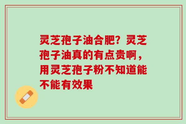 灵芝孢子油合肥？灵芝孢子油真的有点贵啊，用灵芝孢子粉不知道能不能有效果