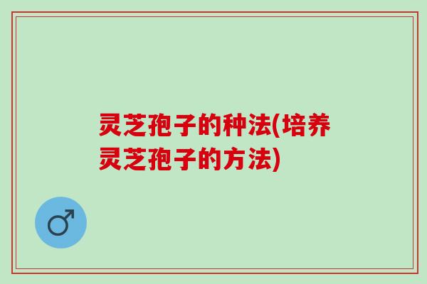 灵芝孢子的种法(培养灵芝孢子的方法)