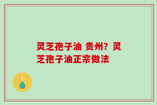 灵芝孢子油 贵州？灵芝孢子油正宗做法