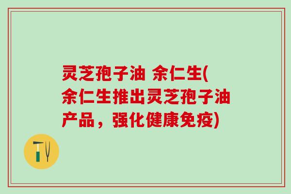 灵芝孢子油 余仁生(余仁生推出灵芝孢子油产品，强化健康免疫)