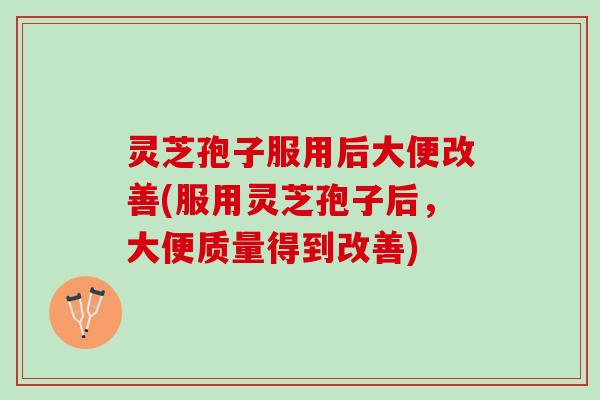 灵芝孢子服用后大便改善(服用灵芝孢子后，大便质量得到改善)