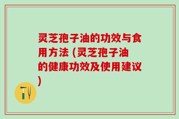 灵芝孢子油的功效与食用方法 (灵芝孢子油的健康功效及使用建议)
