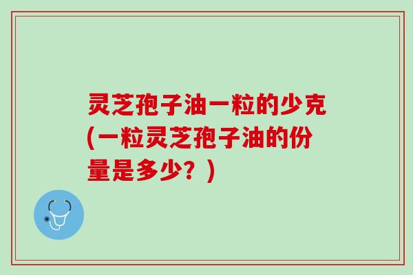 灵芝孢子油一粒的少克(一粒灵芝孢子油的份量是多少？)