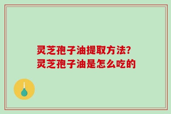 灵芝孢子油提取方法？灵芝孢子油是怎么吃的