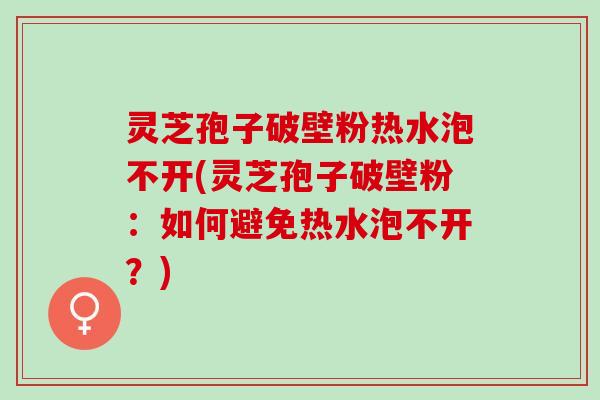 灵芝孢子破壁粉热水泡不开(灵芝孢子破壁粉：如何避免热水泡不开？)