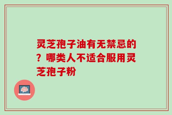 灵芝孢子油有无禁忌的？哪类人不适合服用灵芝孢子粉