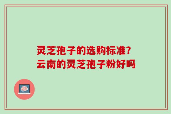 灵芝孢子的选购标准？云南的灵芝孢子粉好吗