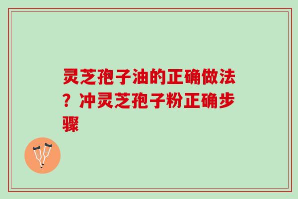 灵芝孢子油的正确做法?冲灵芝孢子粉正确步骤 灵芝孢子油的正确做法?冲灵芝孢子粉正确步骤