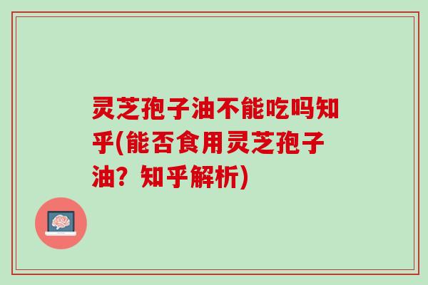 灵芝孢子油不能吃吗知乎(能否食用灵芝孢子油?知乎解析) 灵芝孢子油不能吃吗知乎(能否食用灵芝孢子油?知乎解析)