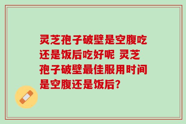 灵芝孢子破壁是空腹吃还是饭后吃好呢 灵芝孢子破壁最佳服用时间是空腹还是饭后？