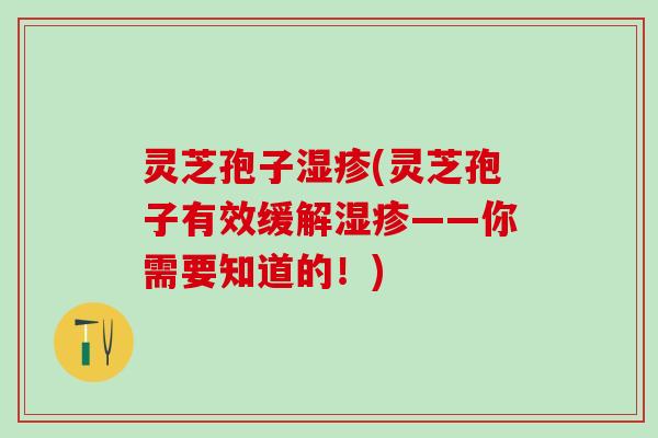 灵芝孢子(灵芝孢子有效缓解——你需要知道的!) 灵芝孢子(灵芝孢子有效缓解——你需要知道的!)