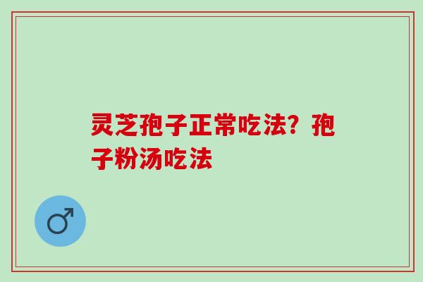 灵芝孢子正常吃法？孢子粉汤吃法