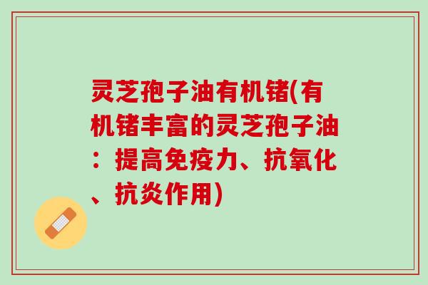 灵芝孢子油有机锗(有机锗丰富的灵芝孢子油：提高免疫力、抗氧化、抗炎作用)