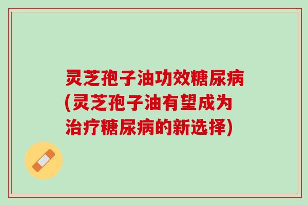 灵芝孢子油功效(灵芝孢子油有望成为的新选择) 灵芝孢子油功效(灵芝孢子油有望成为的新选择)