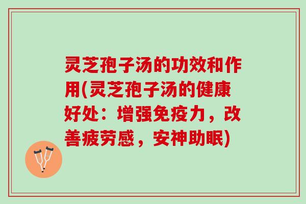 灵芝孢子汤的功效和作用(灵芝孢子汤的健康好处：增强免疫力，改善疲劳感，安神助眠)