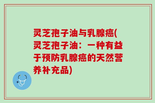 灵芝孢子油与乳腺癌(灵芝孢子油：一种有益于预防乳腺癌的天然营养补充品)
