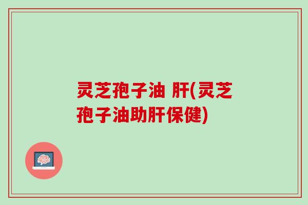 灵芝孢子油 (灵芝孢子油助保健)
