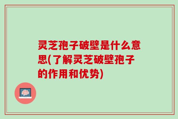 灵芝孢子破壁是什么意思(了解灵芝破壁孢子的作用和优势)