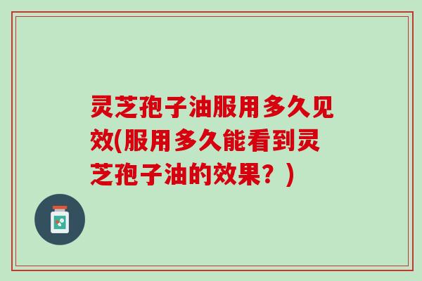 灵芝孢子油服用多久见效(服用多久能看到灵芝孢子油的效果?) 灵芝孢子油服用多久见效(服用多久能看到灵芝孢子油的效果?)