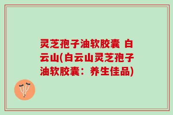灵芝孢子油软胶囊 白云山(白云山灵芝孢子油软胶囊:养生佳品) 灵芝孢子油软胶囊 白云山(白云山灵芝孢子油软胶囊:养生佳品)