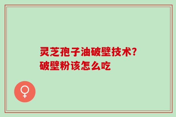 灵芝孢子油破壁技术？破壁粉该怎么吃