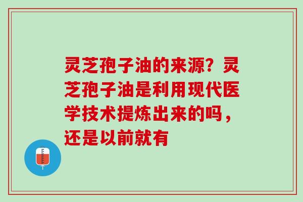 灵芝孢子油的来源？灵芝孢子油是利用现代医学技术提炼出来的吗，还是以前就有