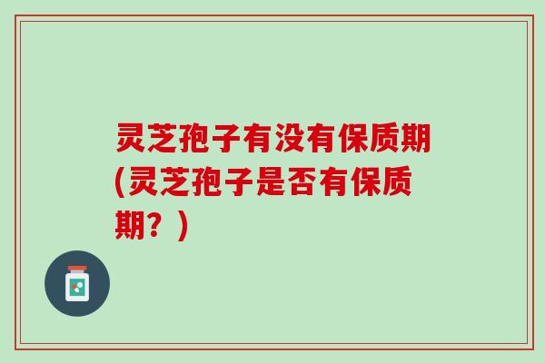 灵芝孢子有没有保质期(灵芝孢子是否有保质期？)