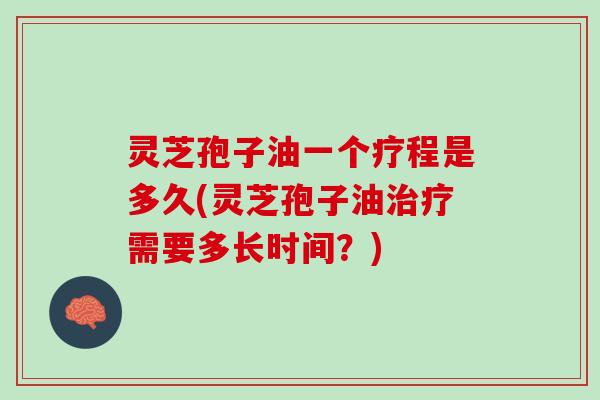 灵芝孢子油一个疗程是多久(灵芝孢子油治疗需要多长时间？)