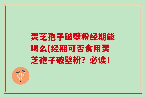 灵芝孢子破壁粉经期能喝么(经期可否食用灵芝孢子破壁粉？必读！