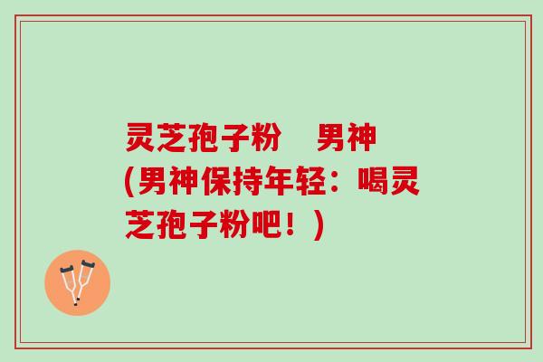 灵芝孢子粉   男神(男神保持年轻：喝灵芝孢子粉吧！)