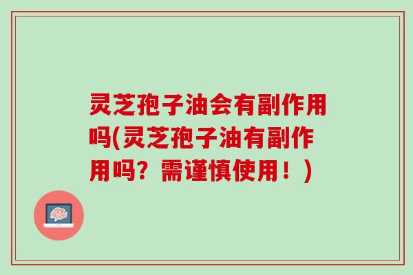 灵芝孢子油会有副作用吗(灵芝孢子油有副作用吗?需谨慎使用!) 灵芝孢子油会有副作用吗(灵芝孢子油有副作用吗?需谨慎使用!)