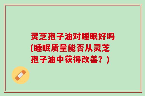 灵芝孢子油对睡眠好吗(睡眠质量能否从灵芝孢子油中获得改善？)