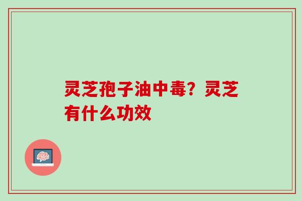灵芝孢子油中毒？灵芝有什么功效