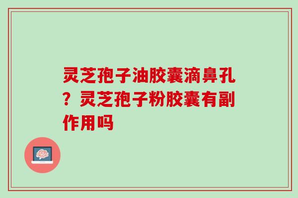 灵芝孢子油胶囊滴鼻孔？灵芝孢子粉胶囊有副作用吗