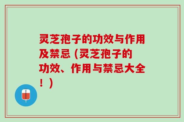 灵芝孢子的功效与作用及禁忌 (灵芝孢子的功效、作用与禁忌大全！)