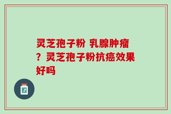 灵芝孢子粉 乳腺？灵芝孢子粉抗效果好吗