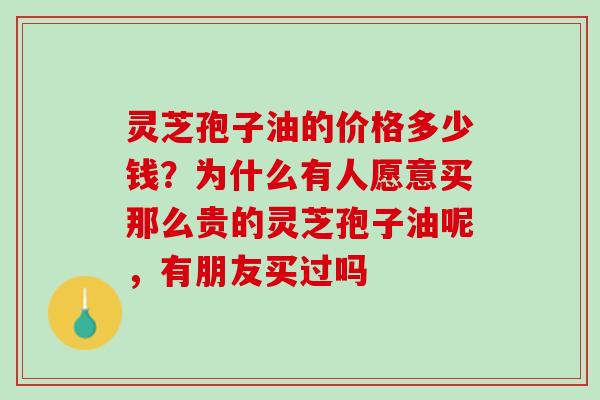 灵芝孢子油的价格多少钱？为什么有人愿意买那么贵的灵芝孢子油呢，有朋友买过吗