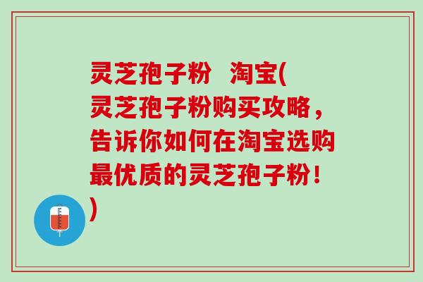 灵芝孢子粉 淘宝(灵芝孢子粉购买攻略,告诉你如何在淘宝选购优质的灵芝孢子粉!) 灵芝孢子粉 淘宝(灵芝孢子粉购买攻略,告诉你如何在淘宝选购优质的灵芝孢子粉!)