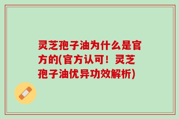灵芝孢子油为什么是官方的(官方认可!灵芝孢子油优异功效解析) 灵芝孢子油为什么是官方的(官方认可!灵芝孢子油优异功效解析)