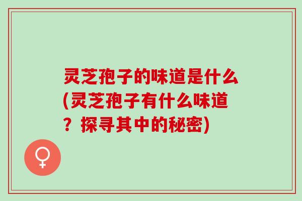 灵芝孢子的味道是什么(灵芝孢子有什么味道？探寻其中的秘密)