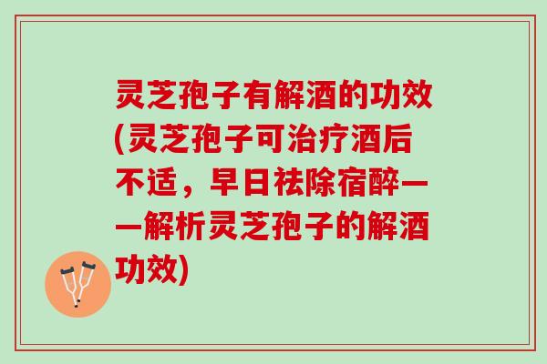 灵芝孢子有解酒的功效(灵芝孢子可酒后不适，早日祛除宿醉——解析灵芝孢子的解酒功效)